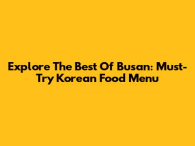 Explore The Best Of Busan: Must-Try Korean Food Menu