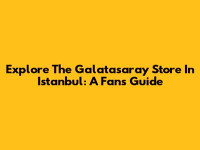 Explore The Galatasaray Store In Istanbul: A Fan's Guide