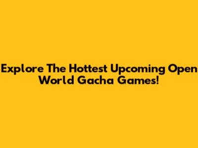 Explore The Hottest Upcoming Open World Gacha Games!