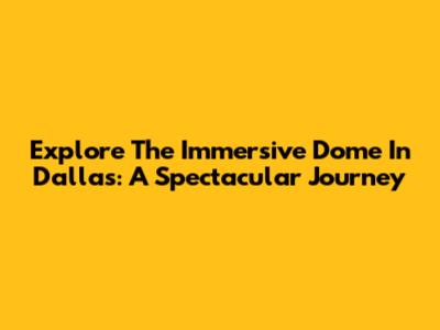Explore The Immersive Dome In Dallas: A Spectacular Journey