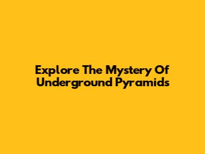 Explore The Mystery Of Underground Pyramids