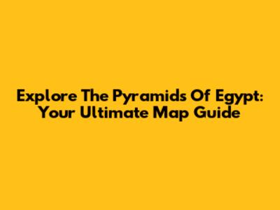 Explore The Pyramids Of Egypt: Your Ultimate Map Guide