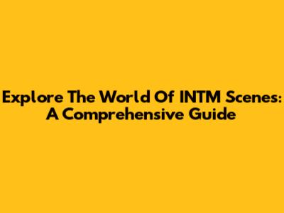 Explore The World Of INTM Scenes: A Comprehensive Guide