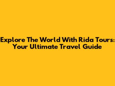 Explore The World With Rida Tours: Your Ultimate Travel Guide