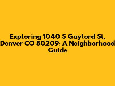 Exploring 1040 S Gaylord St, Denver CO 80209: A Neighborhood Guide