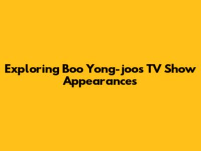 Exploring Boo Yong-joo's TV Show Appearances