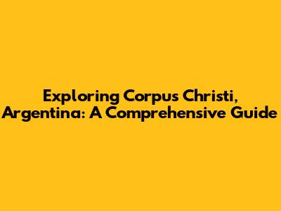 Exploring Corpus Christi, Argentina: A Comprehensive Guide