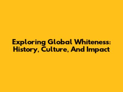 Exploring Global Whiteness: History, Culture, And Impact
