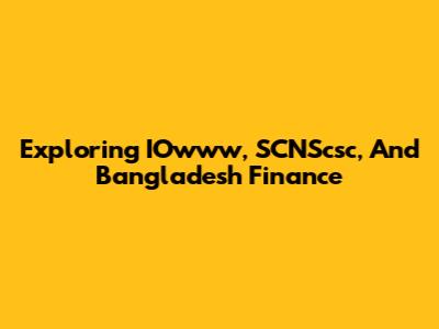 Exploring IOwww, SCNScsc, And Bangladesh Finance