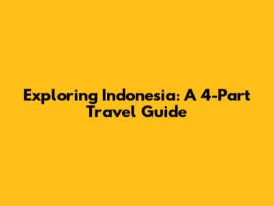 Exploring Indonesia: A 4-Part Travel Guide