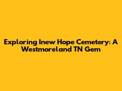 Exploring Inew Hope Cemetery: A Westmoreland TN Gem