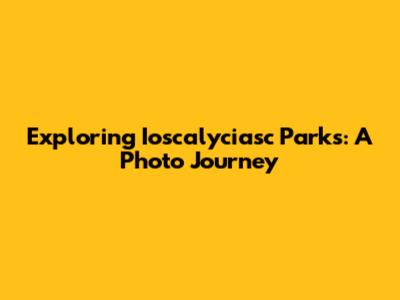Exploring Ioscalyciasc Parks: A Photo Journey