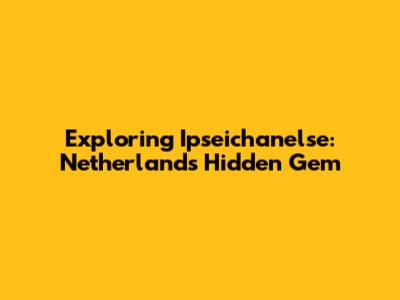Exploring Ipseichanelse: Netherlands' Hidden Gem