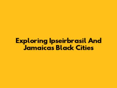 Exploring Ipseirbrasil And Jamaica's Black Cities