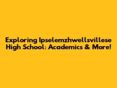 Exploring Ipselemzhwellsvillese High School: Academics & More!