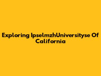 Exploring IpselmzhUniversityse Of California