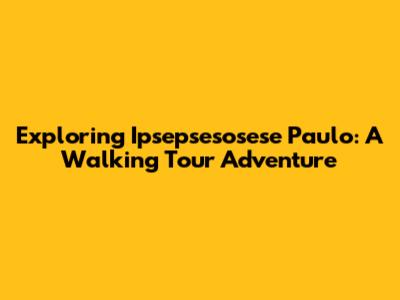 Exploring Ipsepsesosese Paulo: A Walking Tour Adventure