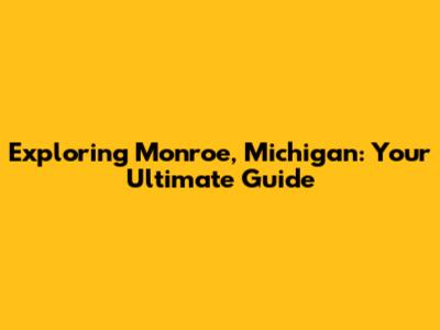 Exploring Monroe, Michigan: Your Ultimate Guide