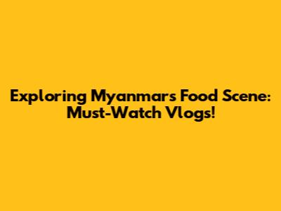 Exploring Myanmar's Food Scene: Must-Watch Vlogs!