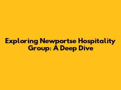 Exploring Newportse Hospitality Group: A Deep Dive