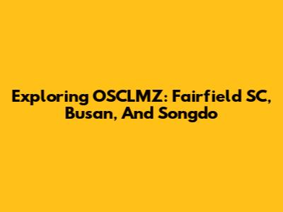 Exploring OSCLMZ: Fairfield SC, Busan, And Songdo