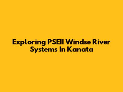 Exploring PSEII Windse River Systems In Kanata