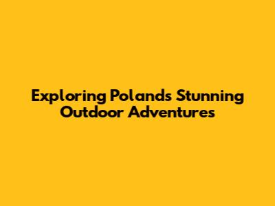 Exploring Poland's Stunning Outdoor Adventures