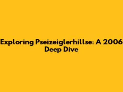 Exploring Pseizeiglerhillse: A 2006 Deep Dive