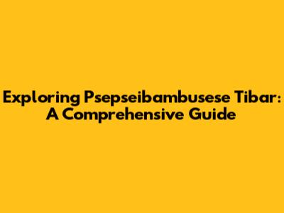 Exploring Psepseibambusese Tibar: A Comprehensive Guide