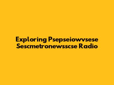 Exploring Psepseiowvsese Sescmetronewsscse Radio