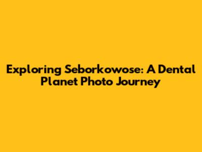Exploring Seborkowose: A Dental Planet Photo Journey