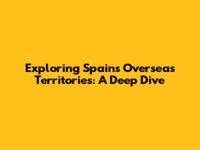 Exploring Spain's Overseas Territories: A Deep Dive