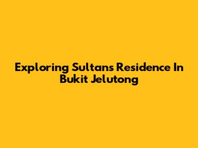 Exploring Sultan's Residence In Bukit Jelutong