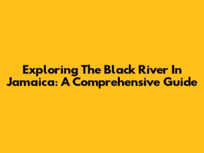 Exploring The Black River In Jamaica: A Comprehensive Guide