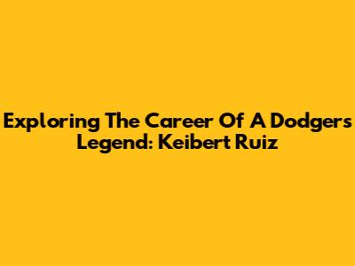 Exploring The Career Of A Dodgers Legend: Keibert Ruiz