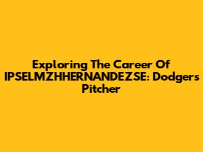 Exploring The Career Of IPSELMZHHERNANDEZSE: Dodgers Pitcher