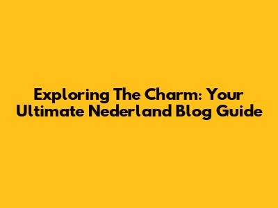 Exploring The Charm: Your Ultimate Nederland Blog Guide