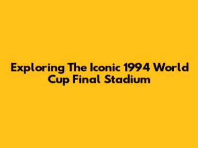 Exploring The Iconic 1994 World Cup Final Stadium