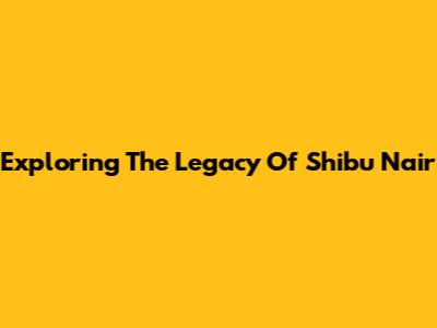 Exploring The Legacy Of Shibu Nair