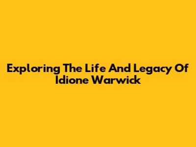 Exploring The Life And Legacy Of Idione Warwick
