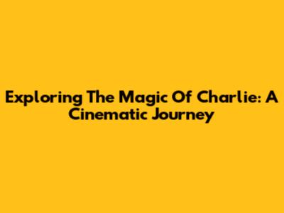 Exploring The Magic Of Charlie: A Cinematic Journey