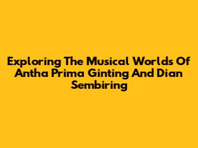 Exploring The Musical Worlds Of Antha Prima Ginting And Dian Sembiring