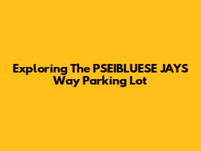 Exploring The PSEIBLUESE JAYS Way Parking Lot