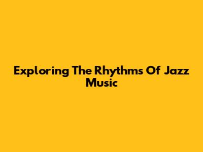 Exploring The Rhythms Of Jazz Music