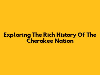 Exploring The Rich History Of The Cherokee Nation