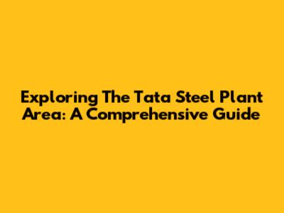 Exploring The Tata Steel Plant Area: A Comprehensive Guide