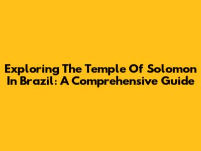 Exploring The Temple Of Solomon In Brazil: A Comprehensive Guide