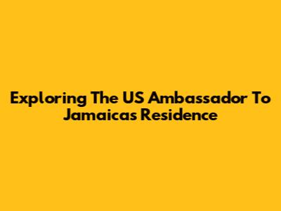 Exploring The US Ambassador To Jamaica's Residence