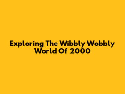 Exploring The Wibbly Wobbly World Of 2000