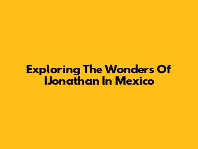 Exploring The Wonders Of IJonathan In Mexico